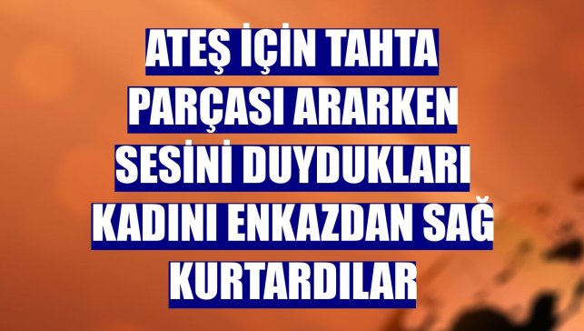 Ateş için tahta parçası ararken sesini duydukları kadını enkazdan sağ kurtardılar