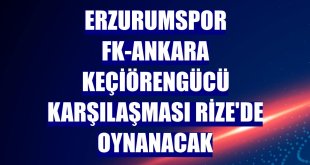 Erzurumspor FK-Ankara Keçiörengücü karşılaşması Rize'de oynanacak