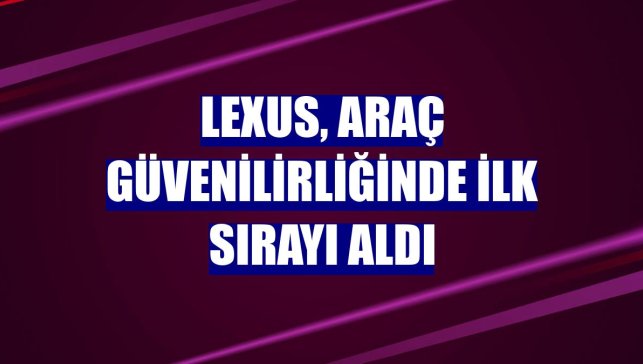 Lexus, araç güvenilirliğinde ilk sırayı aldı
