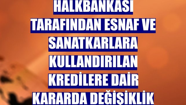 Halkbankası tarafından esnaf ve sanatkarlara kullandırılan kredilere dair kararda değişiklik