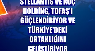 Stellantis ve Koç Holding, Tofaş'ı güçlendiriyor ve Türkiye'deki ortaklığını geliştiriyor
