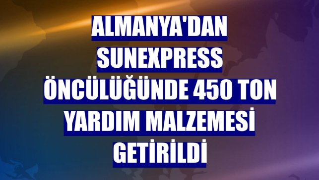 Almanya'dan SunExpress öncülüğünde 450 ton yardım malzemesi getirildi