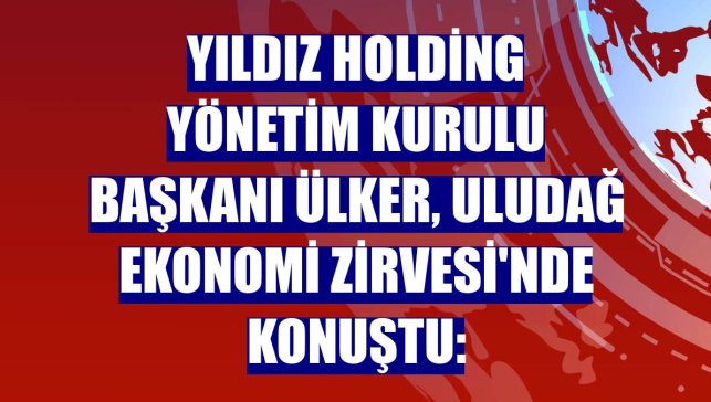 Yıldız Holding Yönetim Kurulu Başkanı Ülker, Uludağ Ekonomi Zirvesi'nde konuştu:
