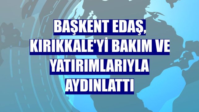 Başkent EDAŞ, Kırıkkale'yi bakım ve yatırımlarıyla aydınlattı
