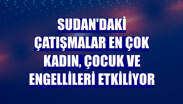 Sudan'daki çatışmalar en çok kadın, çocuk ve engellileri etkiliyor