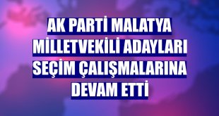 AK Parti Malatya milletvekili adayları seçim çalışmalarına devam etti