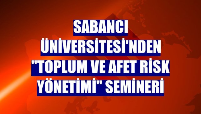 Sabancı Üniversitesi'nden "Toplum ve Afet Risk Yönetimi" semineri