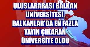 Uluslararası Balkan Üniversitesi, Balkanlar'da en fazla yayın çıkaran üniversite oldu