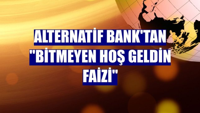 Alternatif Bank'tan "Bitmeyen Hoş Geldin Faizi"