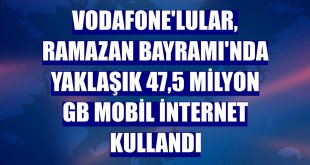 Vodafone'lular, Ramazan Bayramı'nda yaklaşık 47,5 milyon GB mobil internet kullandı