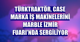 TürkTraktör, CASE marka iş makinelerini Marble İzmir Fuarı'nda sergiliyor
