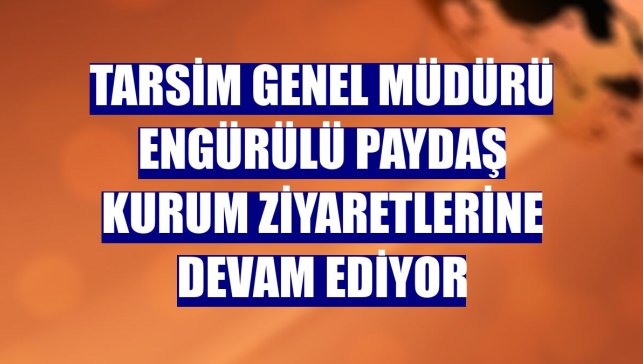 TARSİM Genel Müdürü Engürülü paydaş kurum ziyaretlerine devam ediyor