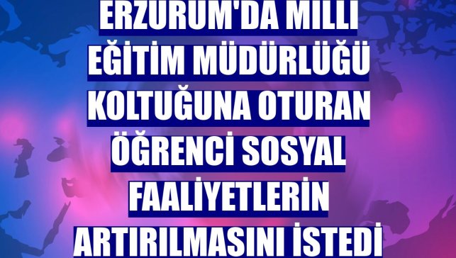Erzurum'da Milli Eğitim Müdürlüğü koltuğuna oturan öğrenci sosyal faaliyetlerin artırılmasını istedi