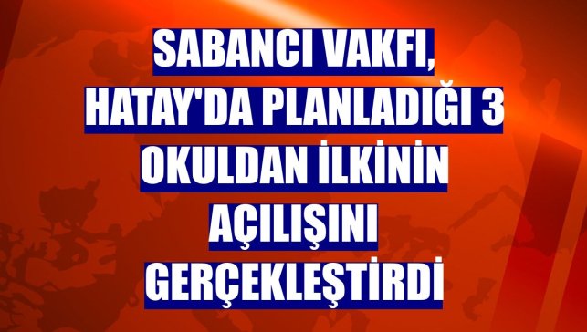 Sabancı Vakfı, Hatay'da planladığı 3 okuldan ilkinin açılışını gerçekleştirdi