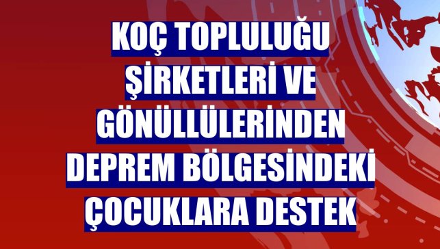 Koç Topluluğu şirketleri ve gönüllülerinden deprem bölgesindeki çocuklara destek