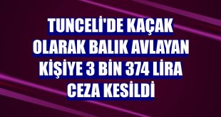 Tunceli'de kaçak olarak balık avlayan kişiye 3 bin 374 lira ceza kesildi