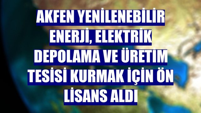 Akfen Yenilenebilir Enerji, elektrik depolama ve üretim tesisi kurmak için ön lisans aldı