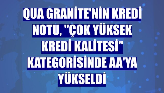 QUA Granite'nin kredi notu, "Çok Yüksek Kredi Kalitesi" kategorisinde AA'ya yükseldi