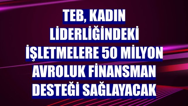 TEB, kadın liderliğindeki işletmelere 50 milyon avroluk finansman desteği sağlayacak