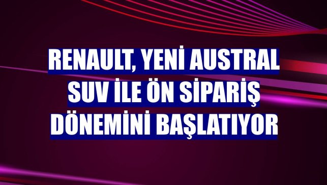 Renault, Yeni Austral SUV ile ön sipariş dönemini başlatıyor