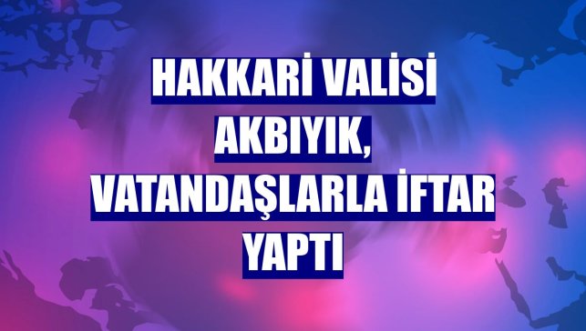Hakkari Valisi Akbıyık, vatandaşlarla iftar yaptı