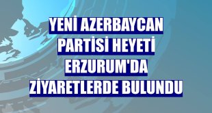 Yeni Azerbaycan Partisi heyeti Erzurum'da ziyaretlerde bulundu