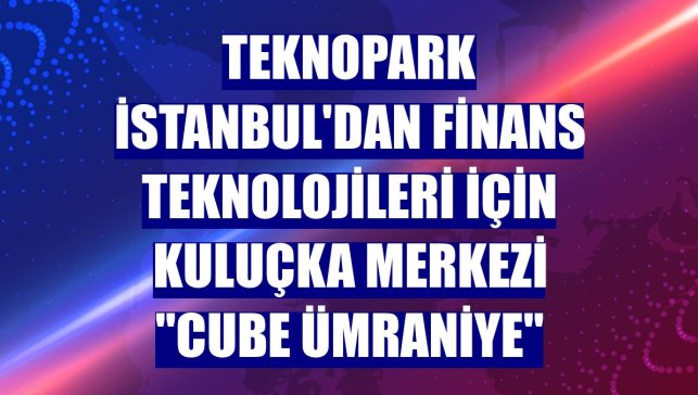 Teknopark İstanbul'dan finans teknolojileri için kuluçka merkezi "Cube Ümraniye"