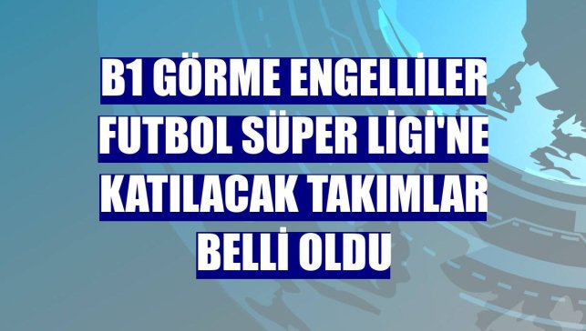 B1 Görme Engelliler Futbol Süper Ligi'ne katılacak takımlar belli oldu