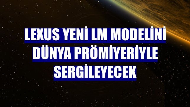 Lexus Yeni LM modelini dünya prömiyeriyle sergileyecek