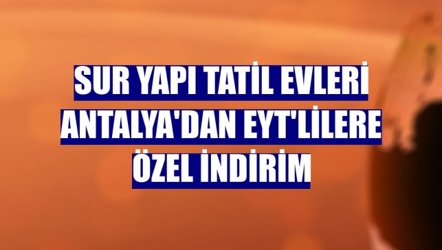 Sur Yapı Tatil Evleri Antalya'dan EYT'lilere özel indirim