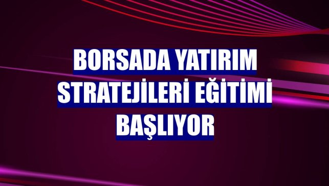 Borsada Yatırım Stratejileri Eğitimi başlıyor