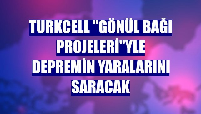 Turkcell "Gönül Bağı Projeleri"yle depremin yaralarını saracak