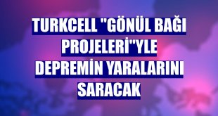 Turkcell 'Gönül Bağı Projeleri'yle depremin yaralarını saracak