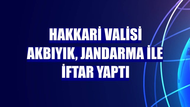 Hakkari Valisi Akbıyık, jandarma ile iftar yaptı