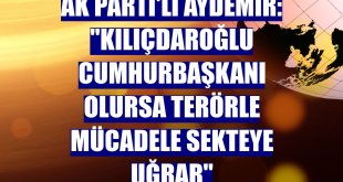 AK Parti'li Aydemir: 'Kılıçdaroğlu cumhurbaşkanı olursa terörle mücadele sekteye uğrar'