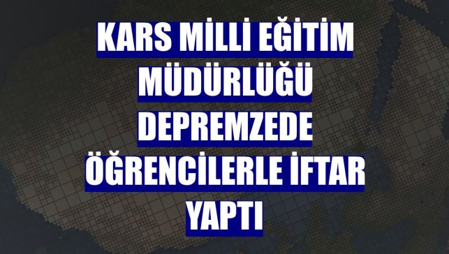 Kars Milli Eğitim Müdürlüğü depremzede öğrencilerle iftar yaptı