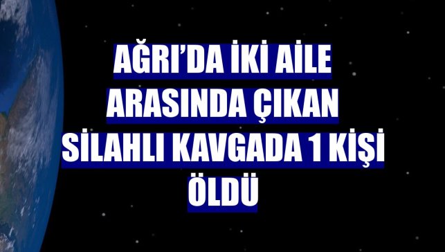 Ağrı’da iki aile arasında çıkan silahlı kavgada 1 kişi öldü