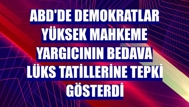 ABD'de Demokratlar Yüksek Mahkeme yargıcının bedava lüks tatillerine tepki gösterdi