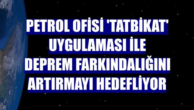 Petrol Ofisi 'Tatbikat' uygulaması ile deprem farkındalığını artırmayı hedefliyor