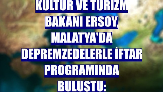Kültür ve Turizm Bakanı Ersoy, Malatya'da depremzedelerle iftar programında buluştu: