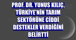 Prof. Dr. Yunus Kılıç, Türkiye'nin tarım sektörüne ciddi destekler verdiğini belirtti