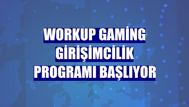 Workup Gaming Girişimcilik Programı başlıyor