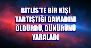 Bitlis'te bir kişi tartıştığı damadını öldürdü, dünürünü yaraladı