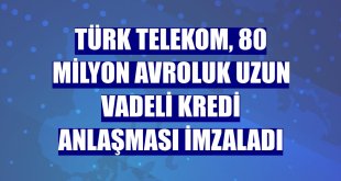 Türk Telekom, 80 milyon avroluk uzun vadeli kredi anlaşması imzaladı