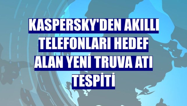 Kaspersky'den akıllı telefonları hedef alan yeni Truva atı tespiti