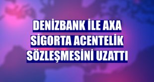 DenizBank ile AXA Sigorta acentelik sözleşmesini uzattı