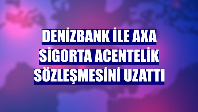 DenizBank ile AXA Sigorta acentelik sözleşmesini uzattı