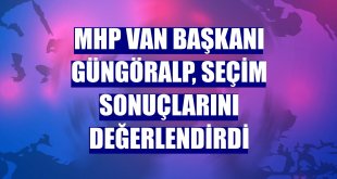 MHP Van Başkanı Güngöralp, seçim sonuçlarını değerlendirdi