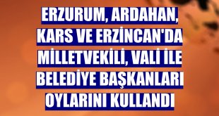 Erzurum, Ardahan, Kars ve Erzincan'da milletvekili, vali ile belediye başkanları oylarını kullandı
