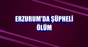 Erzurum'da şüpheli ölüm